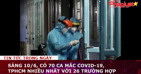 Sáng 10/6, có 70 ca mắc COVID-19, TPHCM nhiều nhất với 26 trường hợp