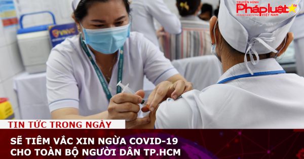 Sẽ tiêm vắc xin ngừa Covid-19 cho toàn bộ người dân TP.HCM