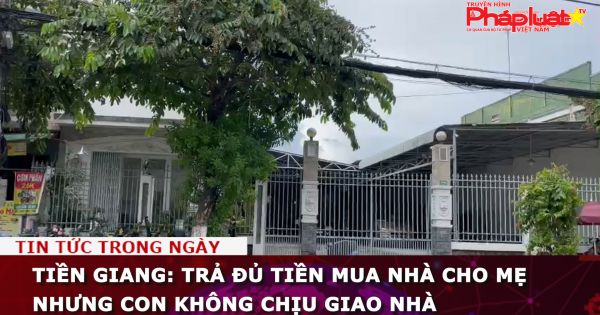 Tiền Giang: Trả đủ tiền mua nhà cho mẹ nhưng con không chịu giao nhà.