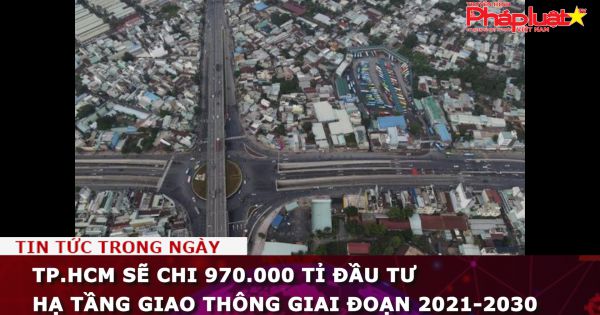 TP.HCM sẽ chi 970.000 tỉ đầu tư hạ tầng giao thông giai đoạn 2021-2030