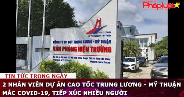 2 nhân viên dự án cao tốc Trung Lương - Mỹ Thuận mắc COVID-19, tiếp xúc nhiều người