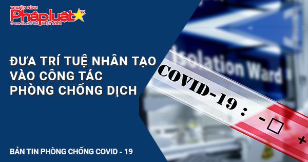 BẢN TIN PHÒNG CHỐNG COVID-19: Ứng dụng Công nghệ thông tin trong việc phòng chống dịch COVID-19