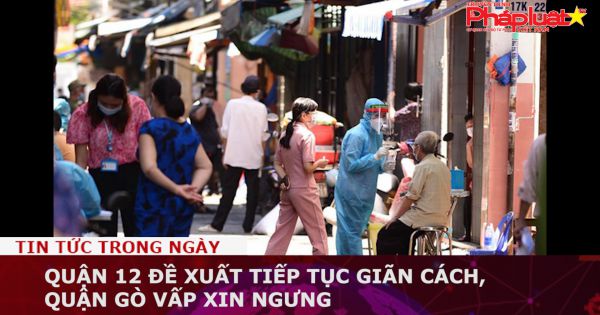Quận 12 đề xuất tiếp tục giãn cách, quận Gò Vấp xin ngưng