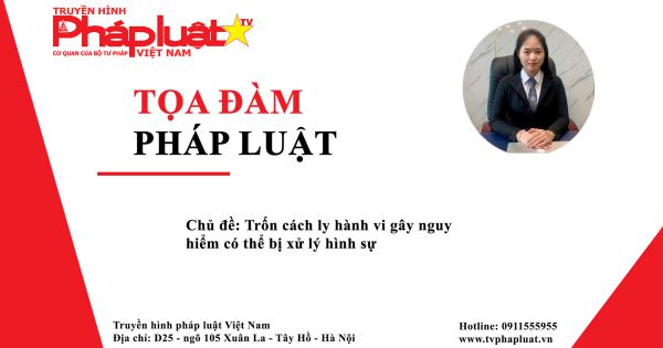 Tọa Đàm Pháp Luật Trực tuyến: Trốn cách ly hành vi gây nguy hiểm có thể bị xử lý hình sự