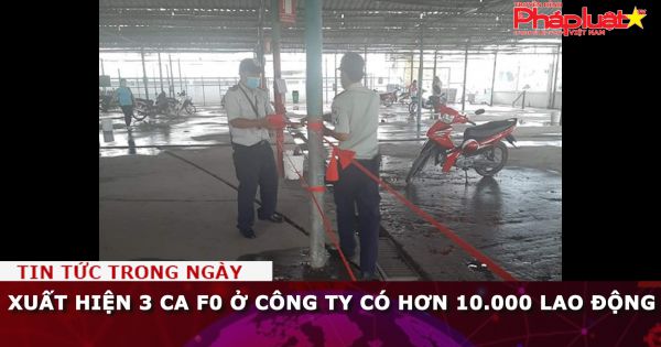 Xuất hiện 3 ca F0 ở công ty có hơn 10.000 lao động