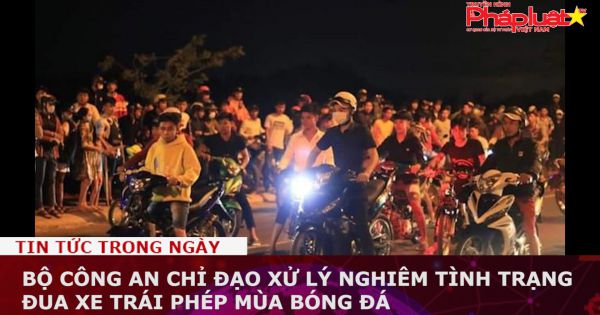 Bộ Công an chỉ đạo xử lý nghiêm tình trạng đua xe trái phép mùa bóng đá