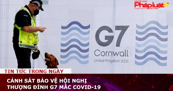 Cảnh sát bảo vệ Hội nghị Thượng đỉnh G7 mắc Covid-19