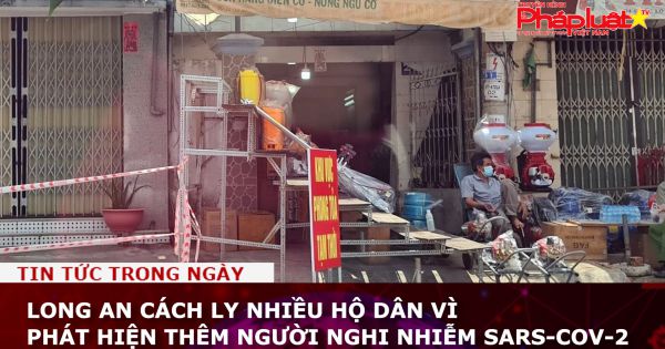 Long An cách ly nhiều hộ dân vì phát hiện thêm người nghi nhiễm SARS-CoV-2