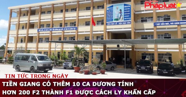 Tiền Giang có thêm 10 ca dương tính, hơn 200 F2 thành F1 được cách ly khẩn cấp