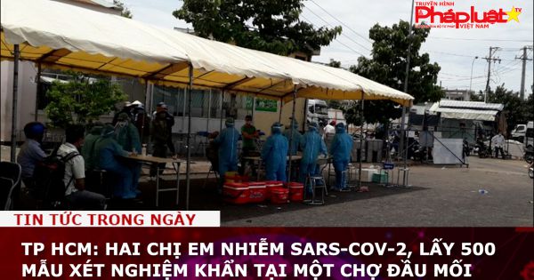 TP HCM: Hai chị em nhiễm SARS-CoV-2, lấy 500 mẫu xét nghiệm khẩn tại một chợ đầu mối