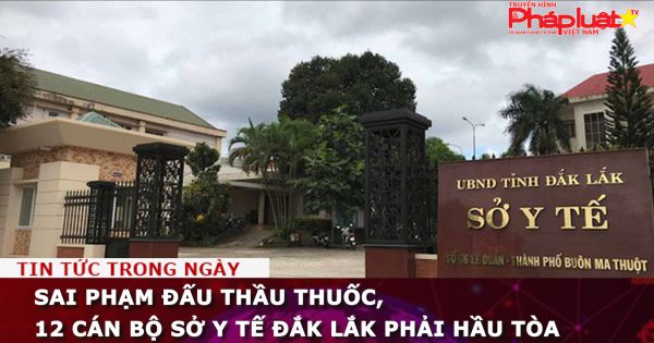 Sai phạm đấu thầu thuốc, 12 cán bộ Sở Y tế Đắk Lắk phải hầu tòa