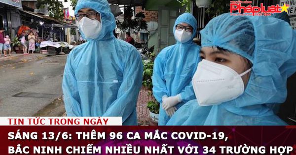 Sáng 13/6: Thêm 96 ca mắc COVID-19, Bắc Ninh chiếm nhiều nhất với 34 trường hợp