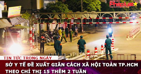 Sở Y tế đề xuất giãn cách xã hội toàn TP.HCM theo chỉ thị 15 thêm 2 tuần