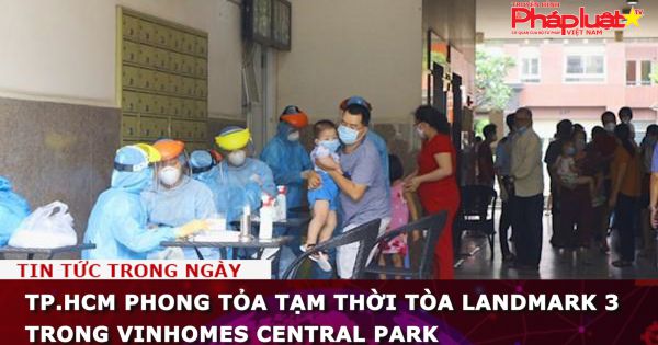 TP.HCM phong tỏa tạm thời tòa Landmark 3 trong Vinhomes Central Park