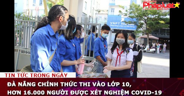 Đà Nẵng chính thức thi vào lớp 10, hơn 16.000 người được xét nghiệm COVID-19