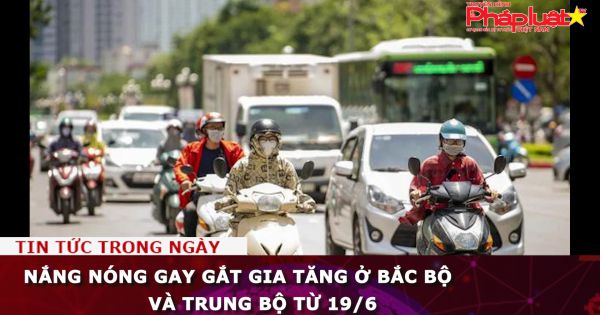 Nắng nóng gay gắt gia tăng ở Bắc Bộ và Trung Bộ từ 19/6