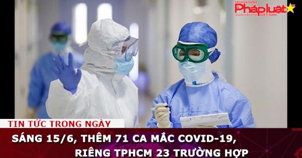 Sáng 15/6, thêm 71 ca mắc COVID-19, riêng TPHCM 23 trường hợp