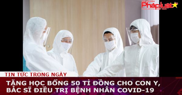 Tặng học bổng 50 tỉ đồng cho con y, bác sĩ điều trị bệnh nhân COVID-19