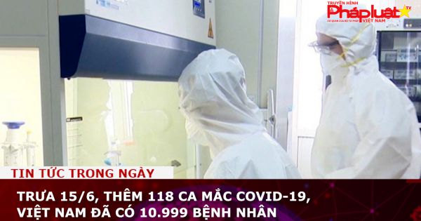 Trưa 15/6, thêm 118 ca mắc COVID-19, Việt Nam đã có 10.999 bệnh nhân