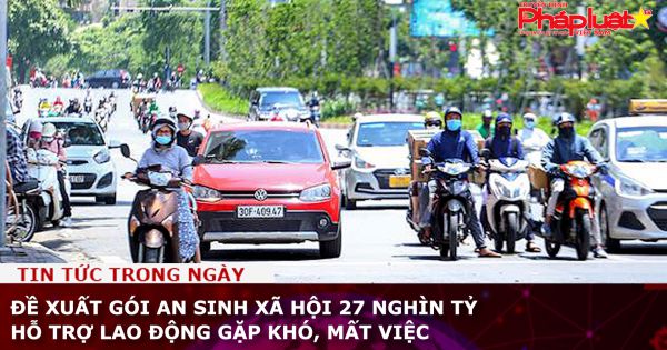 Đề xuất gói an sinh xã hội 27 nghìn tỷ hỗ trợ lao động gặp khó, mất việc