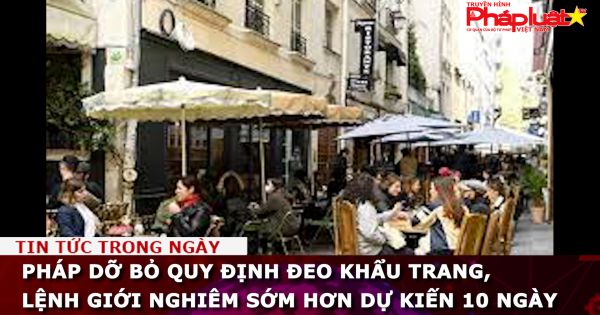 Pháp dỡ bỏ quy định đeo khẩu trang, lệnh giới nghiêm sớm hơn dự kiến 10 ngày