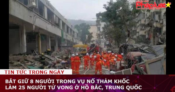 Bắt giữ 8 người trong vụ nổ thảm khốc làm 25 người chết ở Hồ Bắc, Trung Quốc