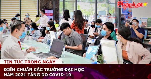 Điểm chuẩn các trường đại học năm 2021 tăng do Covid-19