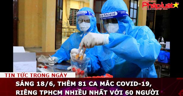 Sáng 18/6, thêm 81 ca mắc COVID-19, TPHCM nhiều nhất với 60 người