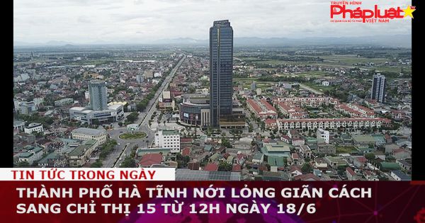 TP Hà Tĩnh nới lỏng giãn cách sang chỉ thị 15 từ 12h ngày 18/6
