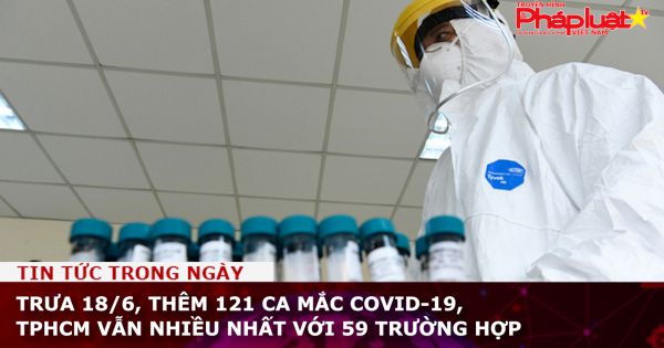 Trưa 18/6, thêm 121 ca mắc COVID-19, TPHCM nhiều nhất với 59 trường hợp
