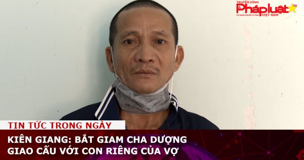Kiên Giang: Bắt giam cha dượng giao cấu với con riêng của vợ