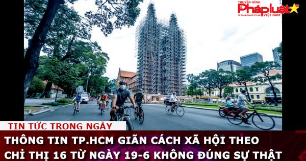 Thông tin TP.HCM giãn cách xã hội theo chỉ thị 16 từ ngày 19-6 không đúng sự thật