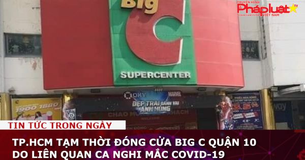 TP.HCM tạm thời đóng cửa Big C quận 10 do liên quan ca nghi mắc COVID-19