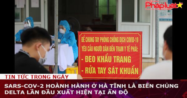 SARS-CoV-2 hoành hành ở Hà Tĩnh là biến chủng Delta lần đầu xuất hiện tại Ấn Độ