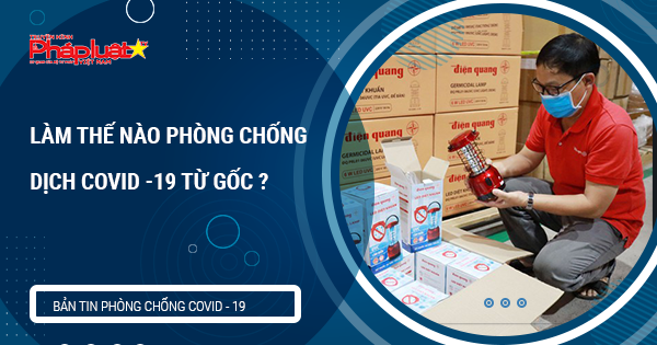 BẢN TIN PHÒNG CHỐNG COVID - 19: Làm gì để phòng chống dịch Covid-19 từ gốc?