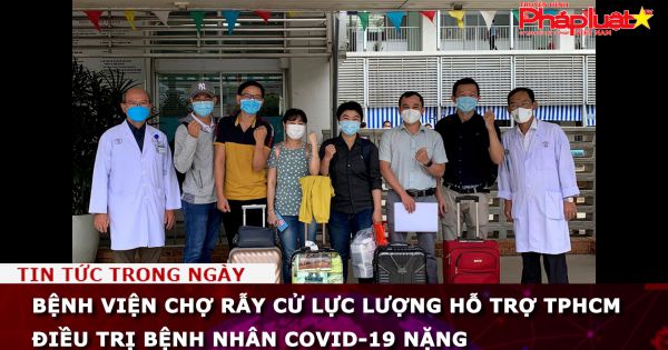 Bệnh viện Chợ Rẫy cử lực lượng phản ứng nhanh hỗ trợ điều trị bệnh nhân Covid- 19 nặng
