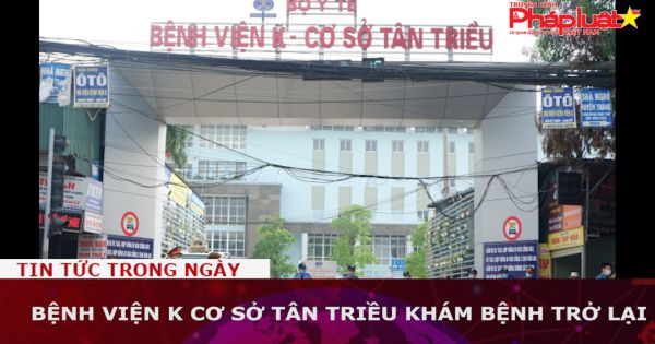 Bệnh viện K cơ sở Tân Triều khám bệnh trở lại