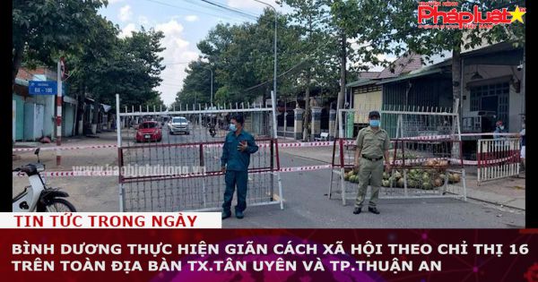 Bình Dương thực hiện giãn cách xã hội theo Chỉ thị 16 trên toàn địa bàn TX.Tân Uyên và TP.Thuận An