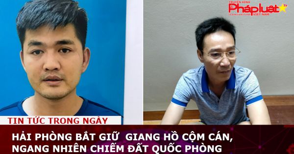 Hải Phòng bắt giữ giang hồ cộm cán, ngang nhiên chiếm đất quốc phòng