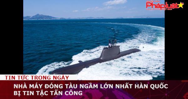 Nhà máy đóng tàu ngầm lớn nhất Hàn Quốc bị tin tặc tấn công
