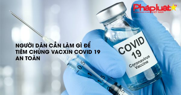 Bản tin thị trường tiêu dùng số 130: Người dân cần làm gì để tiêm chủng Vắc xin Covid 19 an toàn!