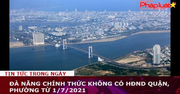 Đà Nẵng chính thức không có HĐND quận, phường từ 1/7/2021