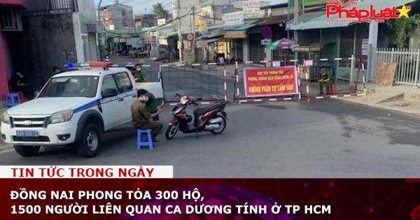 Đồng Nai phong tỏa 300 hộ, 1500 người liên quan ca dương tính ở TP HCM