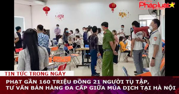 Phạt gần 160 triệu đồng 21 người tụ tập, tư vấn bán hàng đa cấp giữa mùa dịch tại Hà Nội