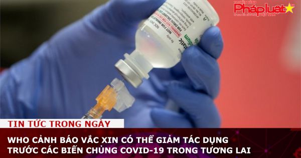 WHO cảnh báo vắc xin có thể giảm tác dụng trước các biến chủng COVID-19 trong tương lai