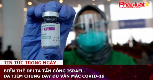 Biến thể Delta tấn công Israel, đã tiêm chủng đầy đủ vẫn mắc Covid-19