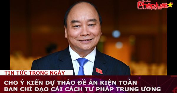 Cho ý kiến dự thảo Đề án kiện toàn Ban Chỉ đạo Cải cách tư pháp Trung ương