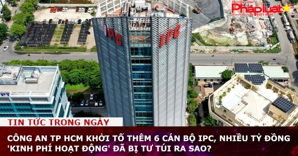 Công an TP HCM khởi tố thêm 6 cán bộ IPC, nhiều tỷ đồng 'kinh phí hoạt động' đã bị tư túi ra sao?