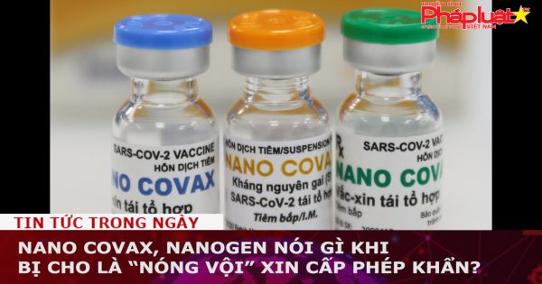 Nano Covax, Nanogen nói gì khi bị cho là “nóng vội” xin cấp phép khẩn?