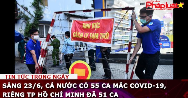 Sáng 23/6, cả nước có 55 ca mắc COVID-19, TP HCM 51 ca